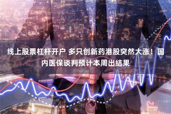 线上股票杠杆开户 多只创新药港股突然大涨！国内医保谈判预计本