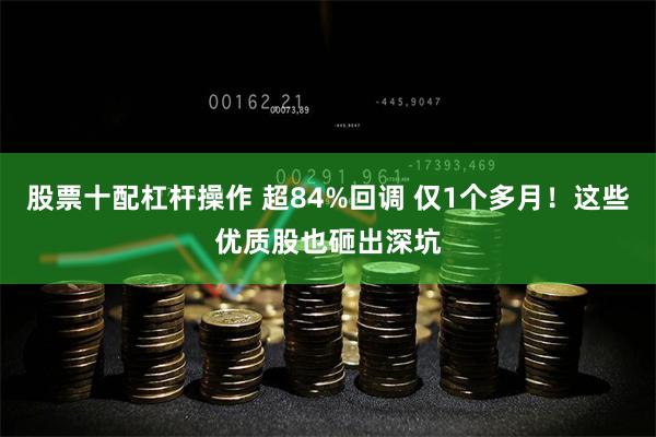 股票十配杠杆操作 超84%回调 仅1个多月！这些优质股也砸出