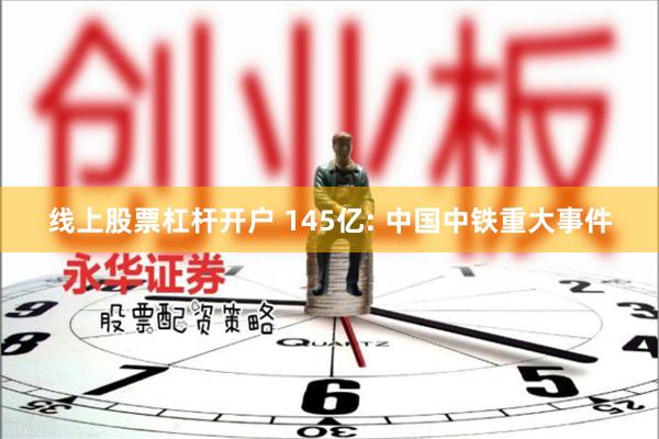 线上股票杠杆开户 145亿: 中国中铁重大事件