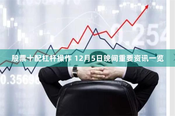 股票十配杠杆操作 12月5日晚间重要资讯一览