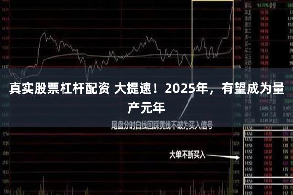 真实股票杠杆配资 大提速！2025年，有望成为量产元年