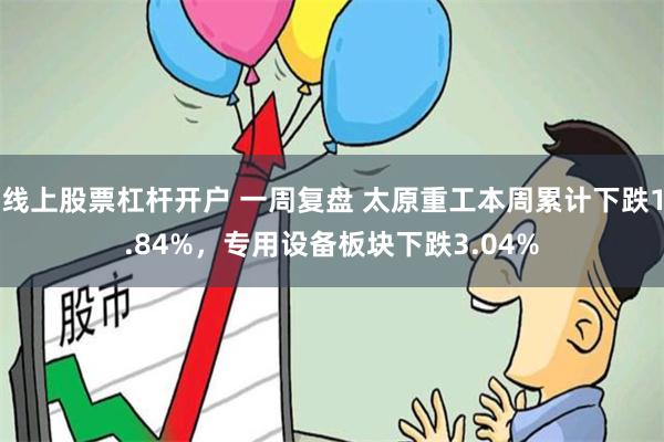 线上股票杠杆开户 一周复盘 太原重工本周累计下跌1.84%，