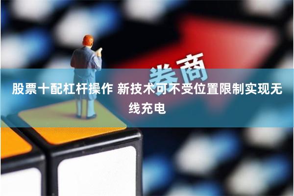 股票十配杠杆操作 新技术可不受位置限制实现无线充电