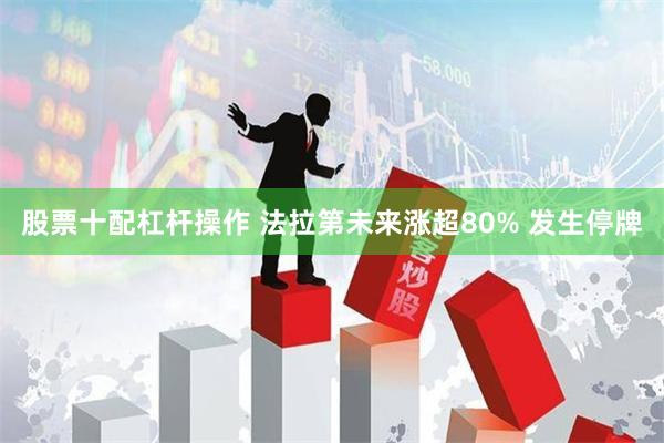 股票十配杠杆操作 法拉第未来涨超80% 发生停牌