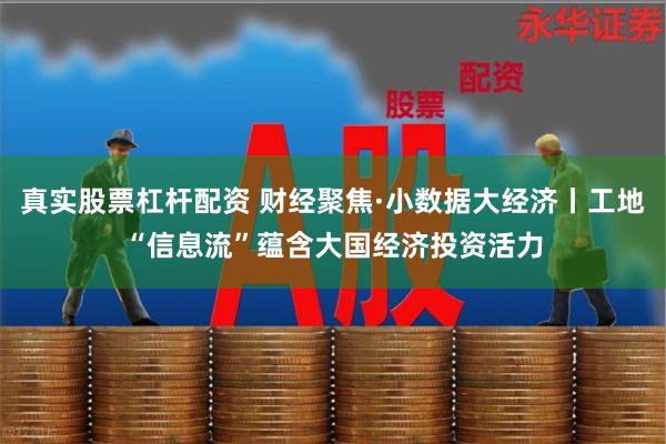 真实股票杠杆配资 财经聚焦·小数据大经济丨工地“信息流”蕴含大国经济投资活力