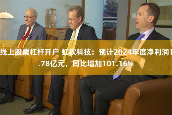 线上股票杠杆开户 虹软科技：预计2024年度净利润1.78亿元，同比增加101.16%
