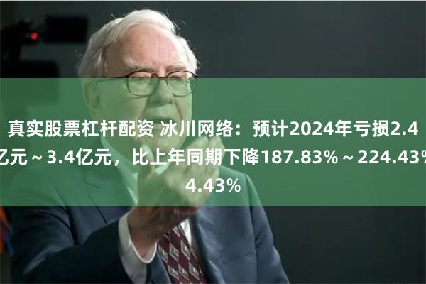 真实股票杠杆配资 冰川网络：预计2024年亏损2.4亿元～3.4亿元，比上年同期下降187.83%～224.43%