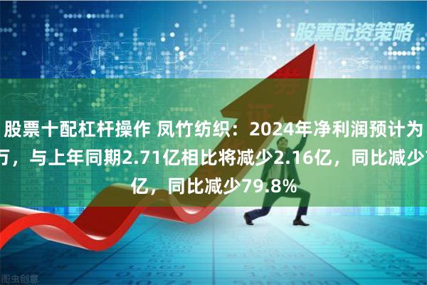 股票十配杠杆操作 凤竹纺织：2024年净利润预计为5480万，与上年同期2.71亿相比将减少2.16亿，同比减少79.8%