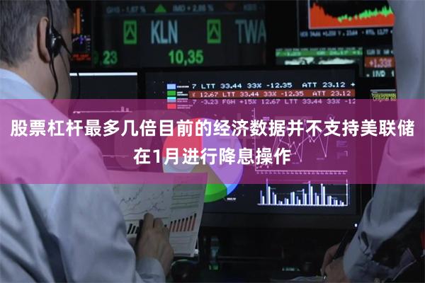 股票杠杆最多几倍目前的经济数据并不支持美联储在1月进行降息操作