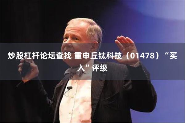 炒股杠杆论坛查找 重申丘钛科技（01478）“买入”评级