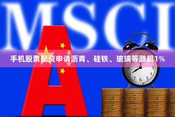 手机股票配资申请沥青、硅铁、玻璃等跌超1%
