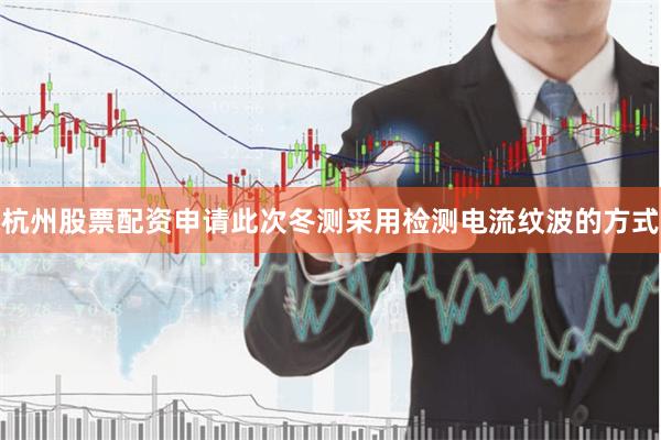 杭州股票配资申请此次冬测采用检测电流纹波的方式