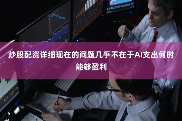 炒股配资详细现在的问题几乎不在于AI支出何时能够盈利