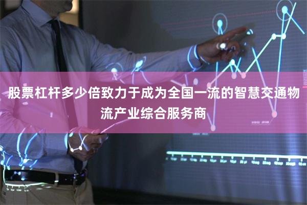 股票杠杆多少倍致力于成为全国一流的智慧交通物流产业综合服务商