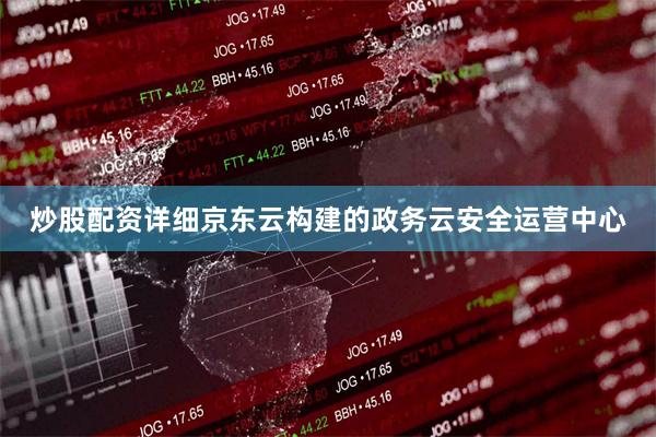 炒股配资详细京东云构建的政务云安全运营中心