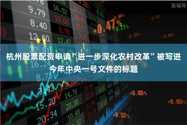 杭州股票配资申请“进一步深化农村改革”被写进今年中央一号文件的标题