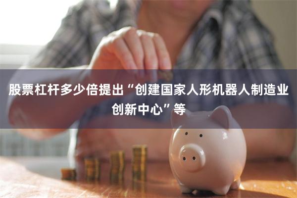 股票杠杆多少倍提出“创建国家人形机器人制造业创新中心”等