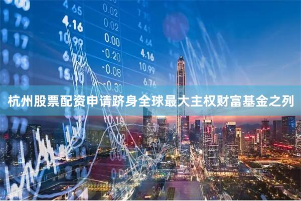 杭州股票配资申请跻身全球最大主权财富基金之列
