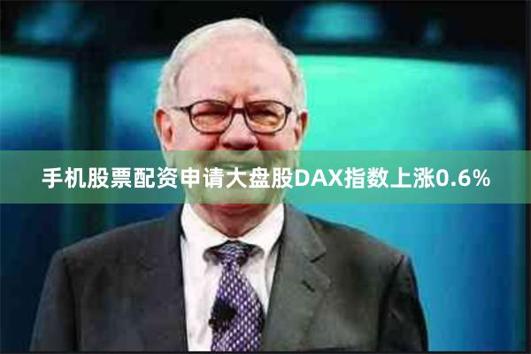手机股票配资申请大盘股DAX指数上涨0.6%
