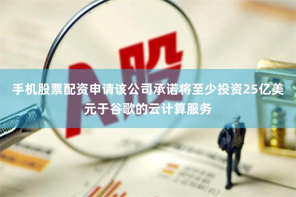 手机股票配资申请该公司承诺将至少投资25亿美元于谷歌的云计算服务