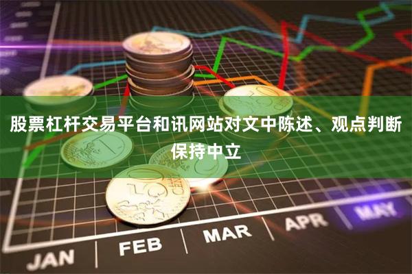 股票杠杆交易平台和讯网站对文中陈述、观点判断保持中立