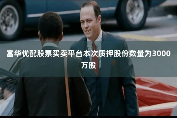 富华优配股票买卖平台本次质押股份数量为3000万股