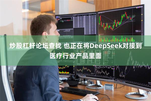 炒股杠杆论坛查找 也正在将DeepSeek对接到医疗行业产品里面