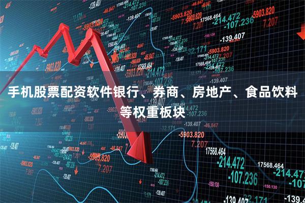 手机股票配资软件银行、券商、房地产、食品饮料等权重板块