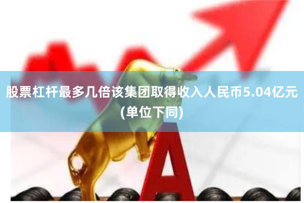 股票杠杆最多几倍该集团取得收入人民币5.04亿元(单位下同)