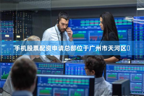 手机股票配资申请总部位于广州市天河区‌