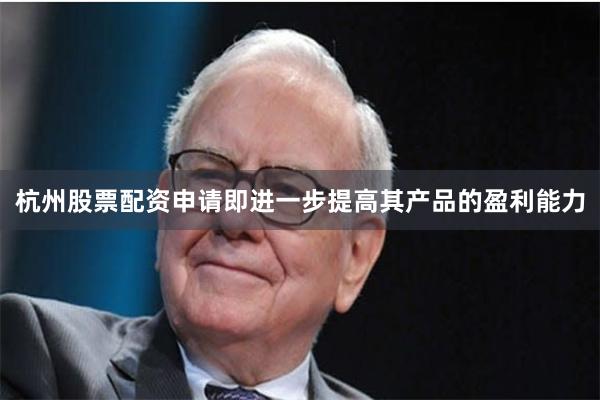 杭州股票配资申请即进一步提高其产品的盈利能力