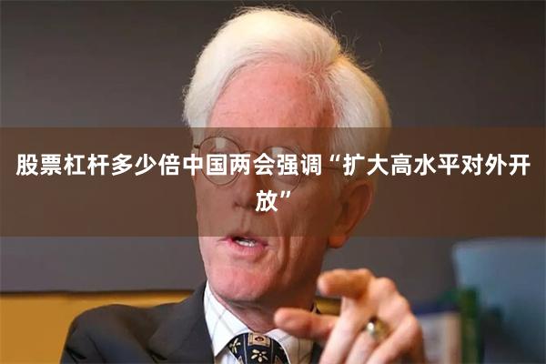 股票杠杆多少倍中国两会强调“扩大高水平对外开放”
