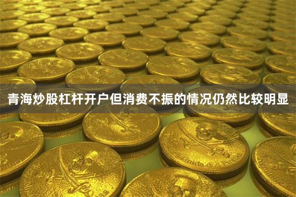 青海炒股杠杆开户但消费不振的情况仍然比较明显