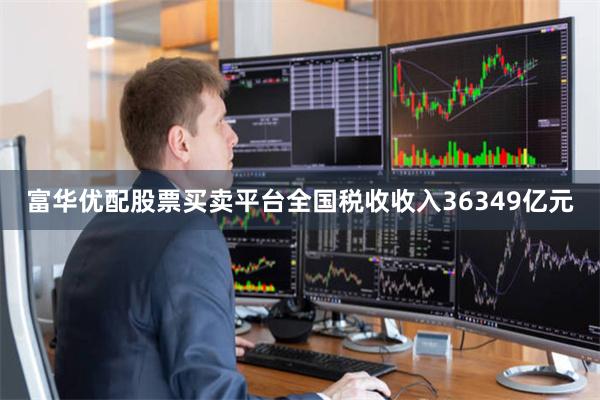 富华优配股票买卖平台全国税收收入36349亿元