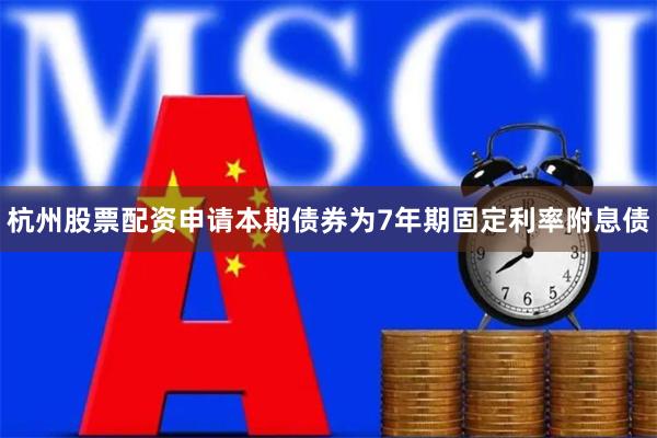 杭州股票配资申请本期债券为7年期固定利率附息债