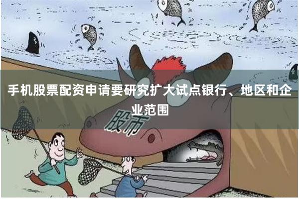 手机股票配资申请要研究扩大试点银行、地区和企业范围