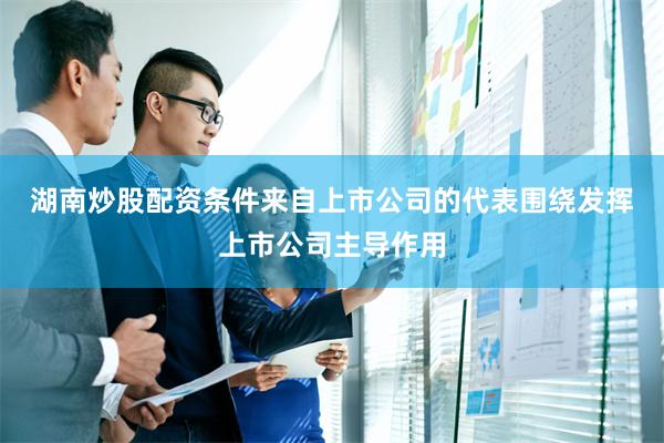 湖南炒股配资条件　　来自上市公司的代表围绕发挥上市公司主导作