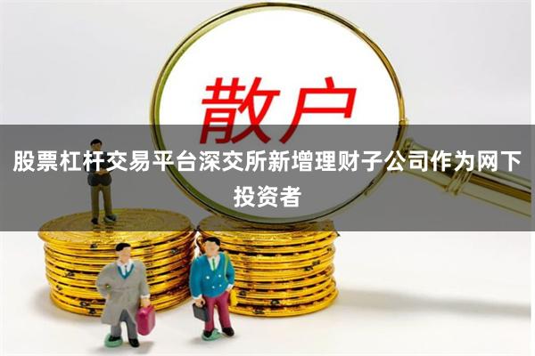 股票杠杆交易平台深交所新增理财子公司作为网下投资者