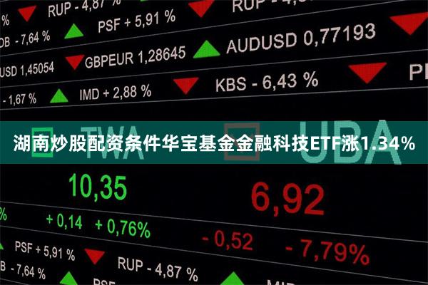 湖南炒股配资条件华宝基金金融科技ETF涨1.34%