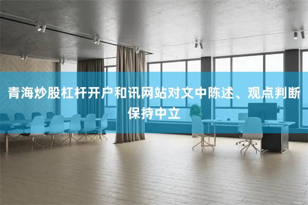 青海炒股杠杆开户和讯网站对文中陈述、观点判断保持中立