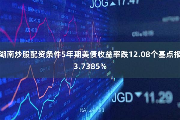 湖南炒股配资条件5年期美债收益率跌12.08个基点报3.73